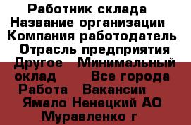 Работник склада › Название организации ­ Компания-работодатель › Отрасль предприятия ­ Другое › Минимальный оклад ­ 1 - Все города Работа » Вакансии   . Ямало-Ненецкий АО,Муравленко г.